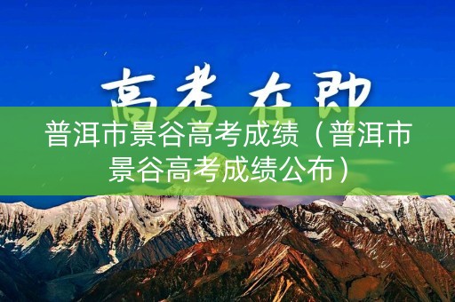 普洱市景谷高考成绩（普洱市景谷高考成绩公布）