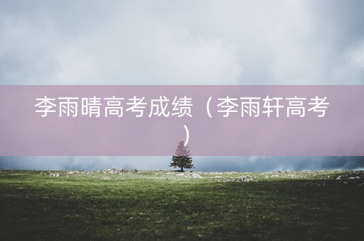 李雨晴高考成绩（李雨轩高考）
