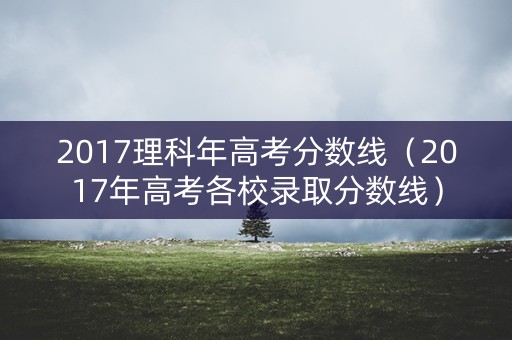 2017理科年高考分数线（2017年高考各校录取分数线）