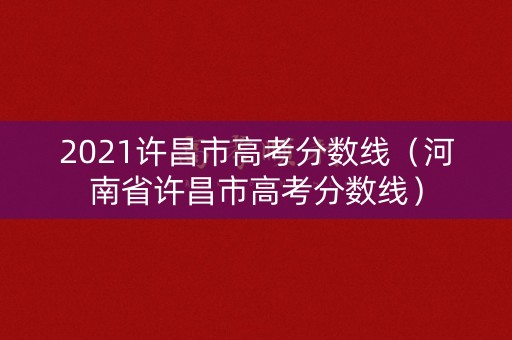 2021许昌市高考分数线(河南省许昌市高考分数线) 2021许昌市高考分数线(河南省许昌市高考分数线)
