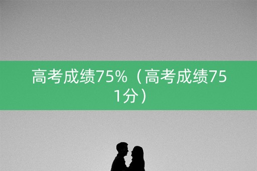 高考成绩75%（高考成绩751分）