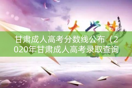 甘肃成人高考分数线公布（2020年甘肃成人高考录取查询）