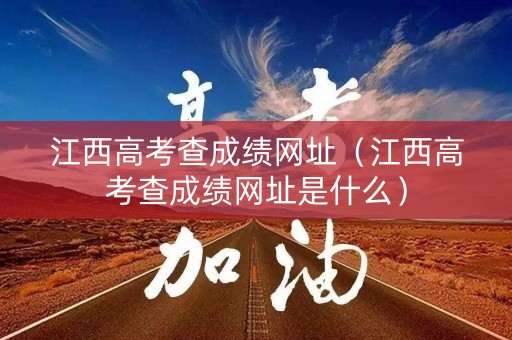 江西高考查成绩网址（江西高考查成绩网址是什么）