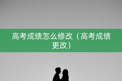 高考成绩怎么修改(高考成绩更改) 高考成绩怎么修改(高考成绩更改)