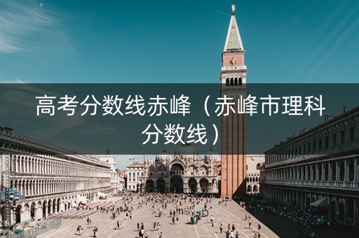高考分数线赤峰（赤峰市理科分数线）