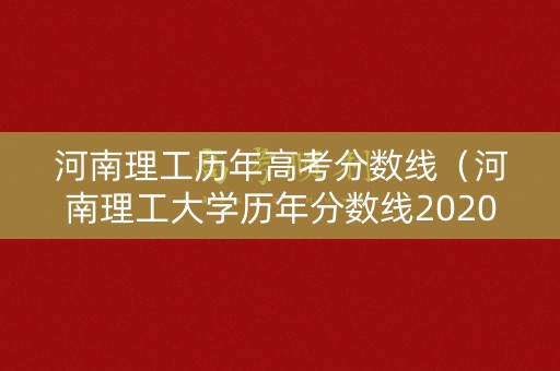 河南理工历年高考分数线（河南理工大学历年分数线2020河南理工大学录取分数线）
