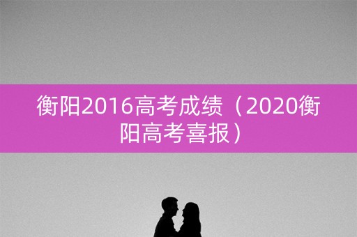 衡阳2016高考成绩（2020衡阳高考喜报）