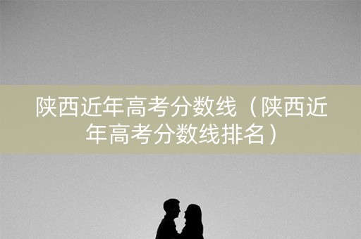 陕西近年高考分数线（陕西近年高考分数线排名）