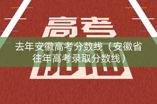 去年安徽高考分数线（安徽省往年高考录取分数线）