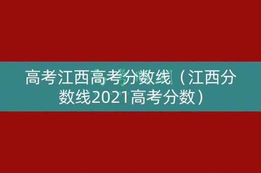 高考江西高考分数线（江西分数线2021高考分数）