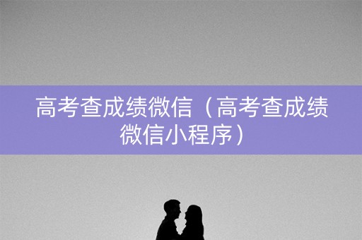 高考查成绩微信（高考查成绩微信小程序）