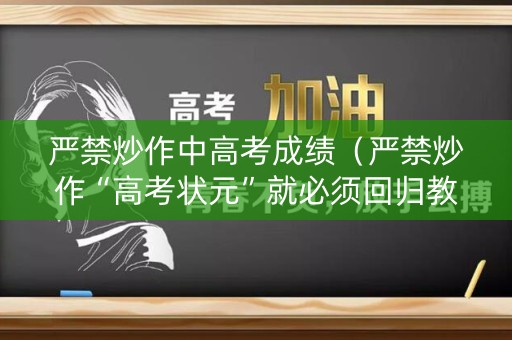 严禁炒作中高考成绩（严禁炒作“高考状元”就必须回归教育的初心）