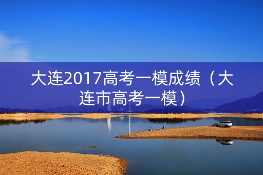 大连2017高考一模成绩(大连市高考一模) 大连2017高考一模成绩(大连市高考一模)