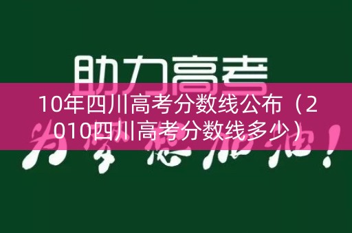 10年四川高考分数线公布(2010四川高考分数线多少) 10年四川高考分数线公布(2010四川高考分数线多少)