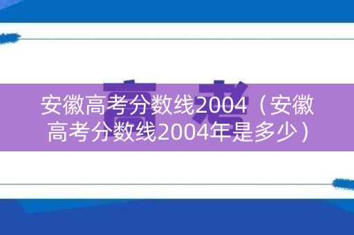 安徽高考分数线2004(安徽高考分数线2004年是多少) 安徽高考分数线2004(安徽高考分数线2004年是多少)