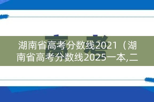 湖南省高考分数线2021(湖南省高考分数线2025一本,二本,专科分数线) 湖南省高考分数线2021(湖南省高考分数线2025一本,二本,专科分数线)