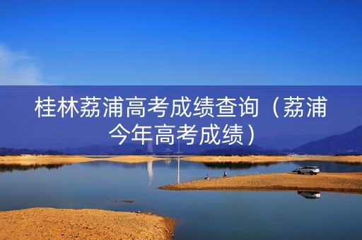桂林荔浦高考成绩查询（荔浦今年高考成绩）