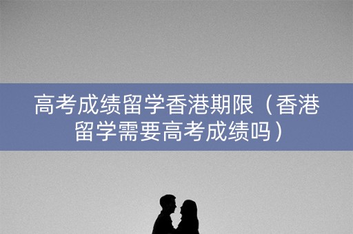 高考成绩留学香港期限(香港留学需要高考成绩吗) 高考成绩留学香港期限(香港留学需要高考成绩吗)