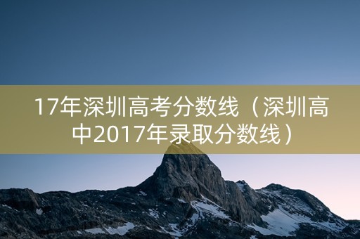 17年深圳高考分数线(深圳高中2017年录取分数线) 17年深圳高考分数线(深圳高中2017年录取分数线)
