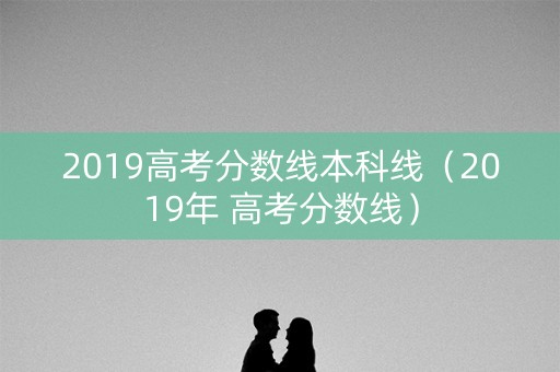 2019高考分数线本科线(2019年 高考分数线) 2019高考分数线本科线(2019年 高考分数线)