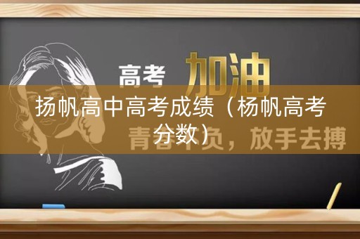 扬帆高中高考成绩(杨帆高考分数) 扬帆高中高考成绩(杨帆高考分数)