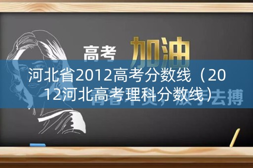 河北省2012高考分数线(2012河北高考理科分数线) 河北省2012高考分数线(2012河北高考理科分数线)