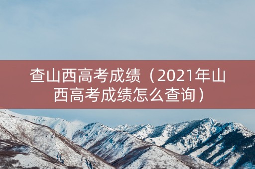 查山西高考成绩（2021年山西高考成绩怎么查询）