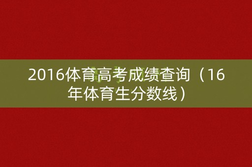 2016体育高考成绩查询(16年体育生分数线) 2016体育高考成绩查询(16年体育生分数线)