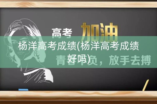 杨洋高考成绩(杨洋高考成绩好吗)