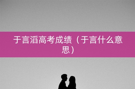 于言滔高考成绩(于言什么意思) 于言滔高考成绩(于言什么意思)