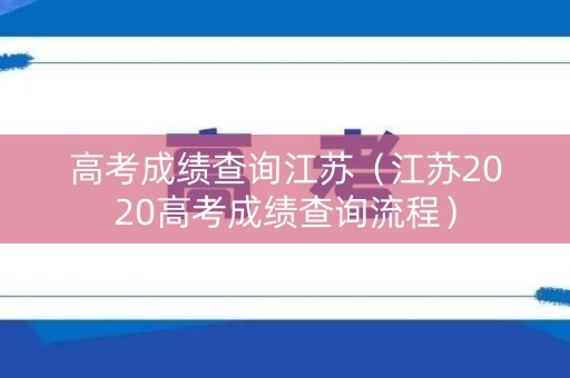 高考成绩查询江苏（江苏2020高考成绩查询流程）