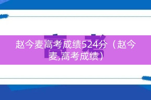 赵今麦高考成绩524分（赵今麦,高考成绩）