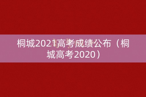 桐城2021高考成绩公布(桐城高考2020) 桐城2021高考成绩公布(桐城高考2020)