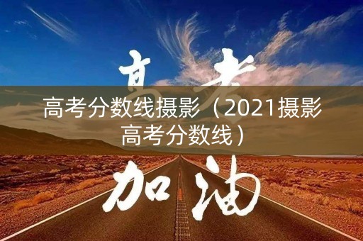 高考分数线摄影（2021摄影高考分数线）
