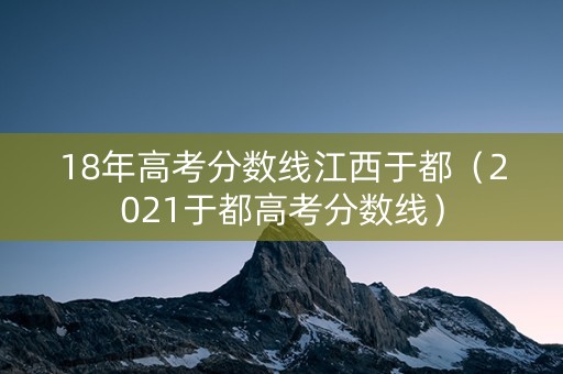 18年高考分数线江西于都(2021于都高考分数线) 18年高考分数线江西于都(2021于都高考分数线)