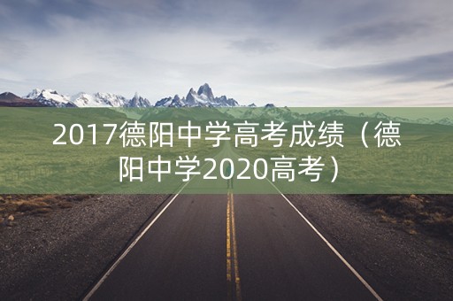2017德阳中学高考成绩(德阳中学2020高考) 2017德阳中学高考成绩(德阳中学2020高考)