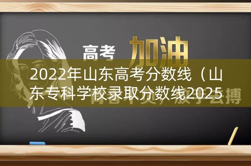 2022年山东高考分数线(山东专科学校录取分数线2025) 2022年山东高考分数线(山东专科学校录取分数线2025)