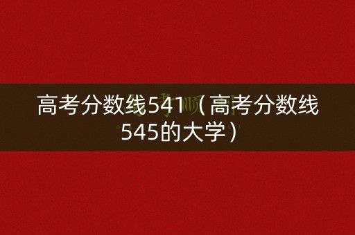 高考分数线541(高考分数线545的大学) 高考分数线541(高考分数线545的大学)
