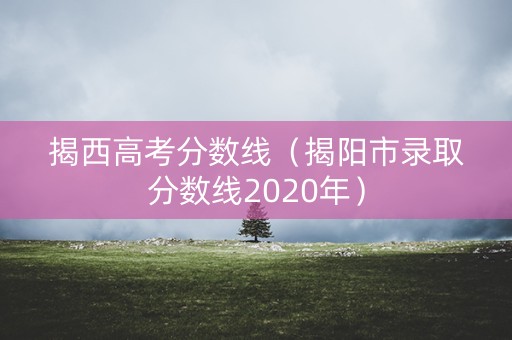 揭西高考分数线（揭阳市录取分数线2020年）
