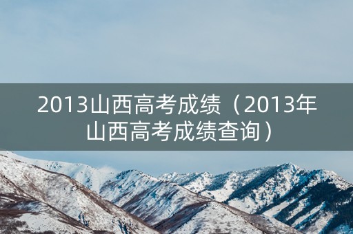 2013山西高考成绩(2013年山西高考成绩查询) 2013山西高考成绩(2013年山西高考成绩查询)