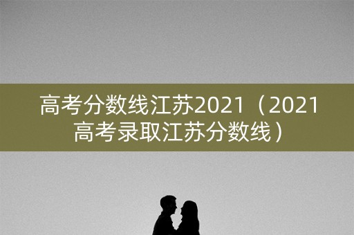 高考分数线江苏2021（2021高考录取江苏分数线）