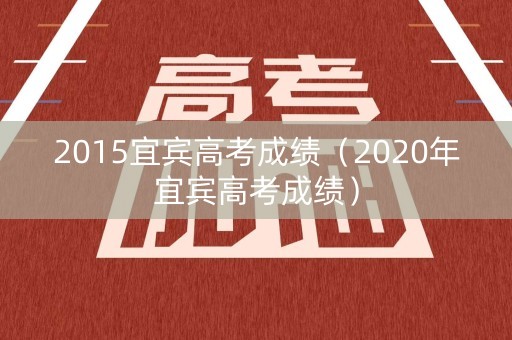 2015宜宾高考成绩（2020年宜宾高考成绩）