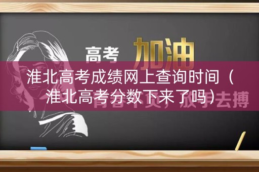 淮北高考成绩网上查询时间（淮北高考分数下来了吗）