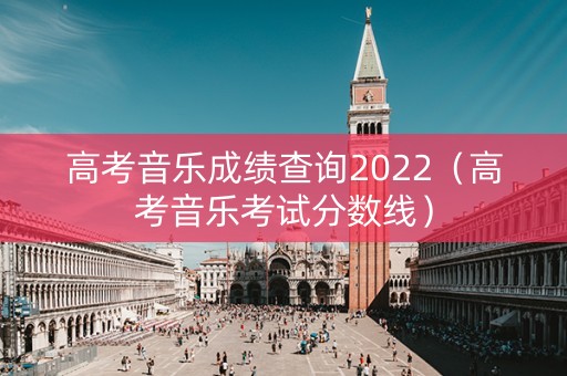 高考音乐成绩查询2022（高考音乐考试分数线）