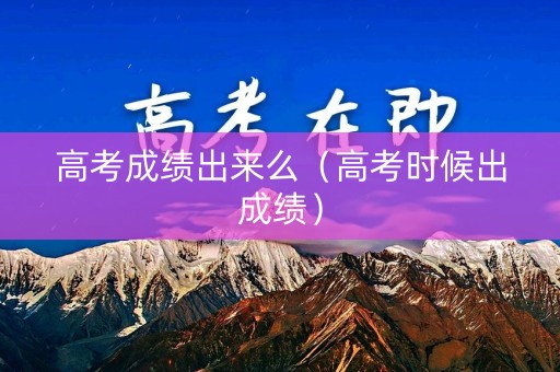 高考成绩出来么（高考时候出成绩）