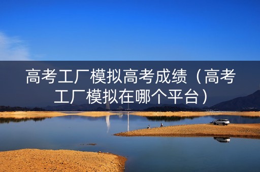 高考工厂模拟高考成绩（高考工厂模拟在哪个平台）