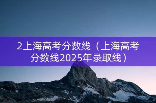 2上海高考分数线(上海高考分数线2025年录取线) 2上海高考分数线(上海高考分数线2025年录取线)