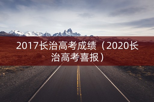 2017长治高考成绩(2020长治高考喜报) 2017长治高考成绩(2020长治高考喜报)