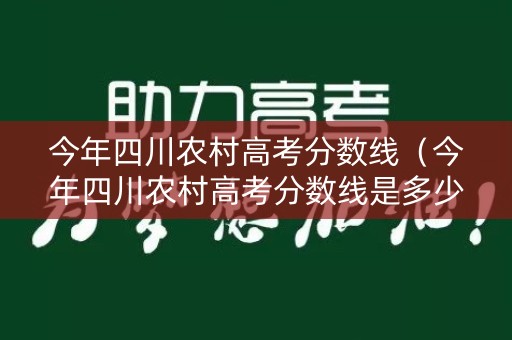 今年四川农村高考分数线(今年四川农村高考分数线是多少) 今年四川农村高考分数线(今年四川农村高考分数线是多少)