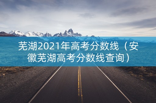 芜湖2021年高考分数线（安徽芜湖高考分数线查询）